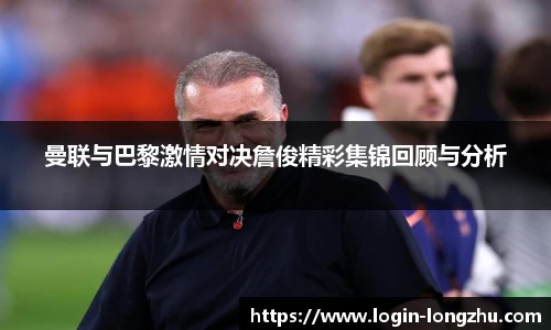 曼联与巴黎激情对决詹俊精彩集锦回顾与分析