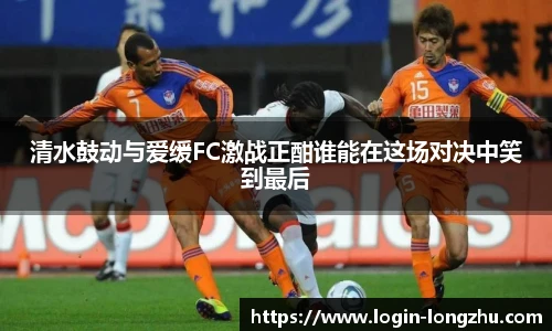 清水鼓动与爱缓FC激战正酣谁能在这场对决中笑到最后