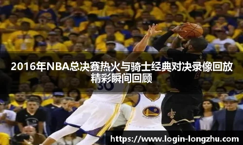 2016年NBA总决赛热火与骑士经典对决录像回放精彩瞬间回顾